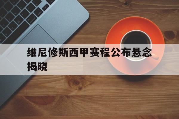关于维尼修斯西甲赛程公布悬念揭晓的信息|完美真人wm官网
